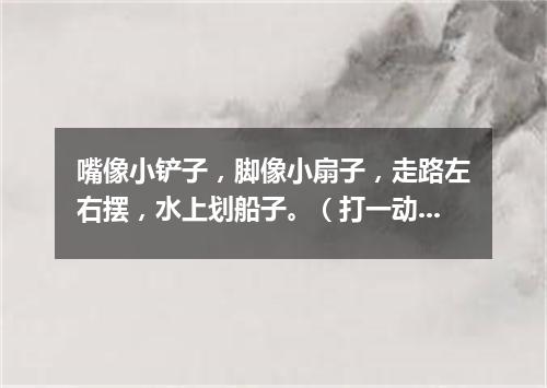嘴像小铲子，脚像小扇子，走路左右摆，水上划船子。（打一动物）