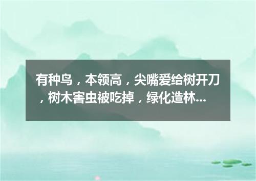 有种鸟，本领高，尖嘴爱给树开刀，树木害虫被吃掉，绿化造林立功劳。（打一动物）