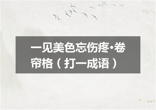 一见美色忘伤疼·卷帘格（打一成语）