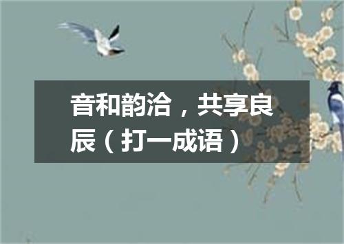 音和韵洽，共享良辰（打一成语）