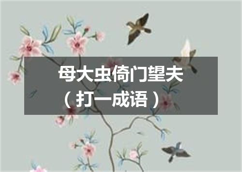 母大虫倚门望夫（打一成语）