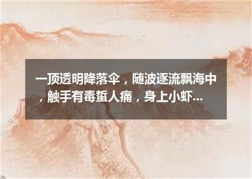 一顶透明降落伞，随波逐流飘海中，触手有毒蜇人痛，身上小虾当眼睛。（打一动物）