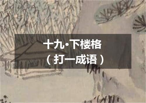 十九·下楼格（打一成语）