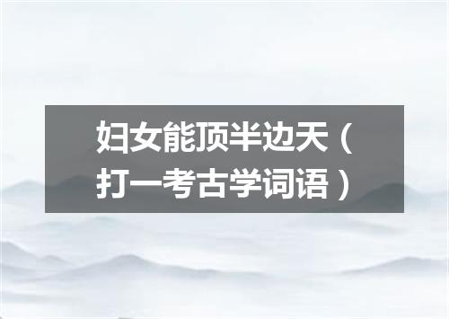 妇女能顶半边天（打一考古学词语）