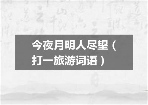 今夜月明人尽望（打一旅游词语）