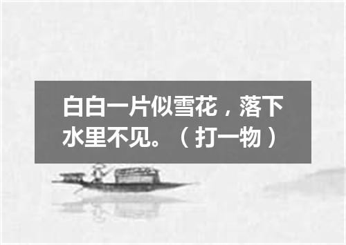 白白一片似雪花，落下水里不见。（打一物）
