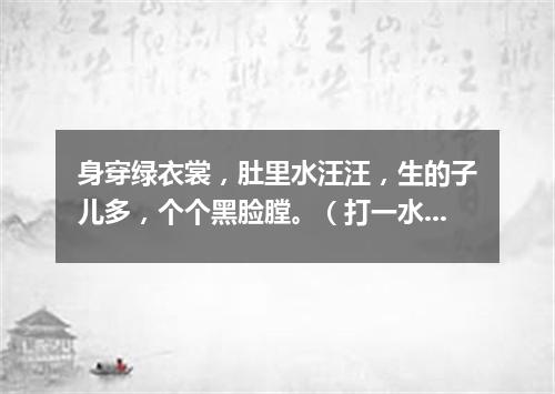 身穿绿衣裳，肚里水汪汪，生的子儿多，个个黑脸膛。（打一水果）