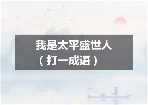 我是太平盛世人（打一成语）