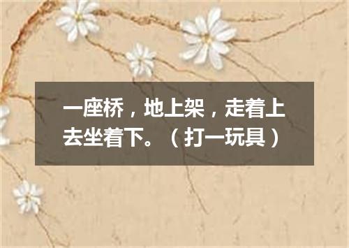 一座桥，地上架，走着上去坐着下。（打一玩具）