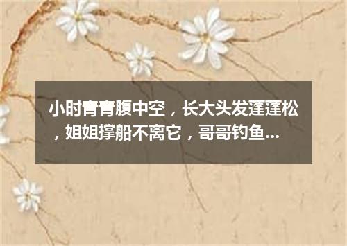 小时青青腹中空，长大头发蓬蓬松，姐姐撑船不离它，哥哥钓鱼拿手中。（打一植物）