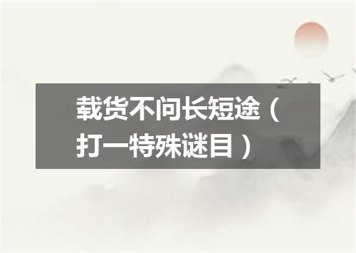载货不问长短途（打一特殊谜目）