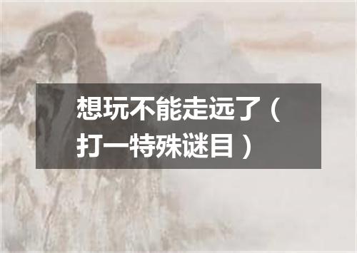 想玩不能走远了（打一特殊谜目）