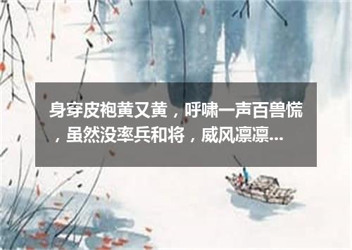 身穿皮袍黄又黄，呼啸一声百兽慌，虽然没率兵和将，威风凛凛山大王。（打一动物）