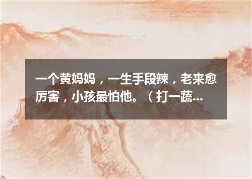 一个黄妈妈，一生手段辣，老来愈厉害，小孩最怕他。（打一蔬菜）