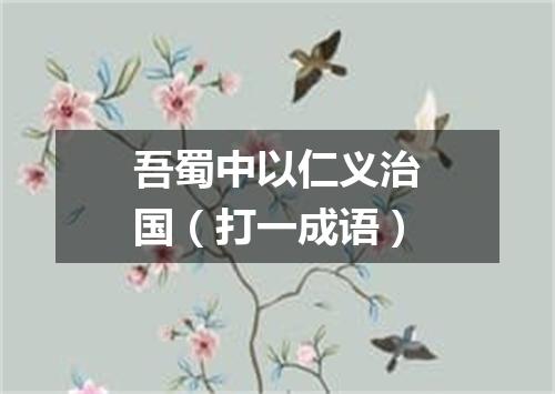 吾蜀中以仁义治国（打一成语）