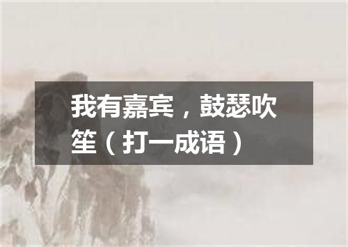我有嘉宾，鼓瑟吹笙（打一成语）