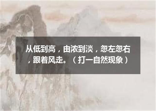 从低到高，由浓到淡，忽左忽右，跟着风走。（打一自然现象）
