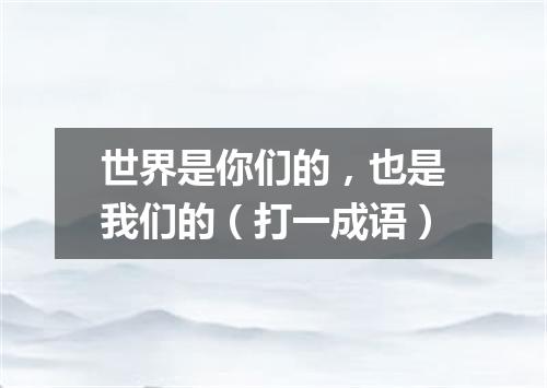 世界是你们的，也是我们的（打一成语）