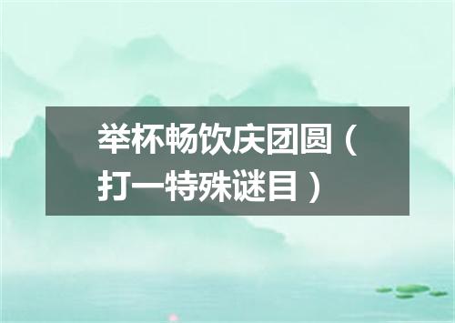 举杯畅饮庆团圆（打一特殊谜目）