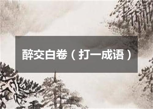 醉交白卷（打一成语）