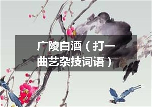 广陵白酒（打一曲艺杂技词语）