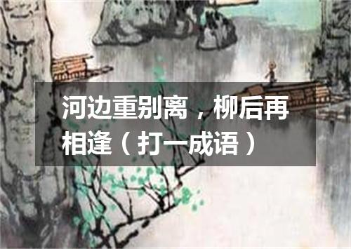 河边重别离，柳后再相逢（打一成语）