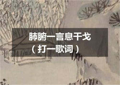 肺腑一言息干戈（打一歌词）
