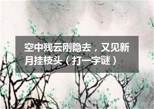 空中残云刚隐去，又见新月挂枝头（打一字谜）
