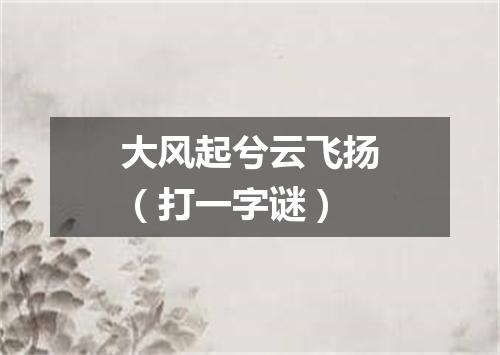 大风起兮云飞扬（打一字谜）