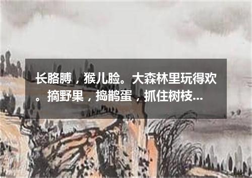长胳膊，猴儿脸。大森林里玩得欢。摘野果，捣鹊蛋，抓住树枝荡秋千。（打一动物）