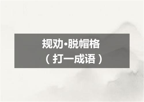 规劝·脱帽格（打一成语）