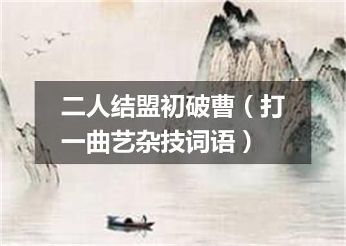 二人结盟初破曹（打一曲艺杂技词语）