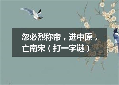 忽必烈称帝，进中原，亡南宋（打一字谜）