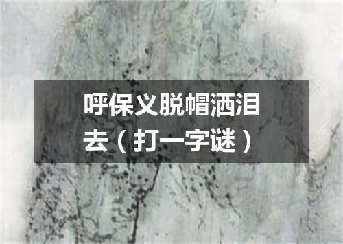 呼保义脱帽洒泪去（打一字谜）