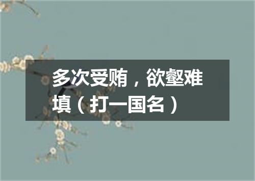 多次受贿，欲壑难填（打一国名）