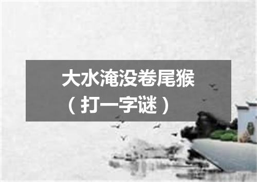 大水淹没卷尾猴（打一字谜）