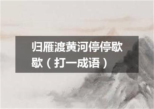 归雁渡黄河停停歇歇（打一成语）