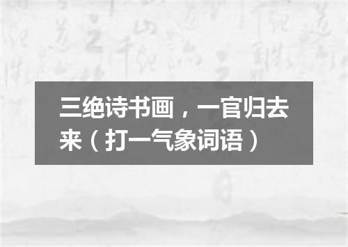 三绝诗书画，一官归去来（打一气象词语）