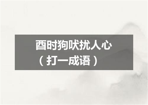 酉时狗吠扰人心（打一成语）