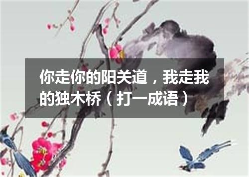 你走你的阳关道，我走我的独木桥（打一成语）