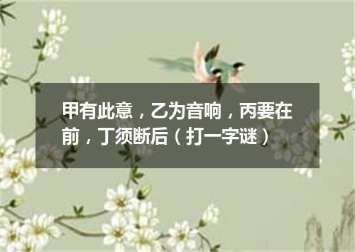 甲有此意，乙为音响，丙要在前，丁须断后（打一字谜）