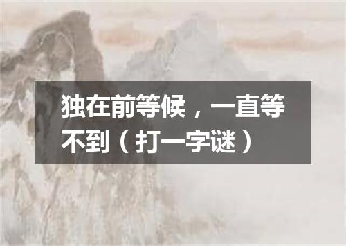 独在前等候，一直等不到（打一字谜）
