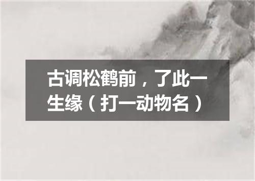 古调松鹤前，了此一生缘（打一动物名）