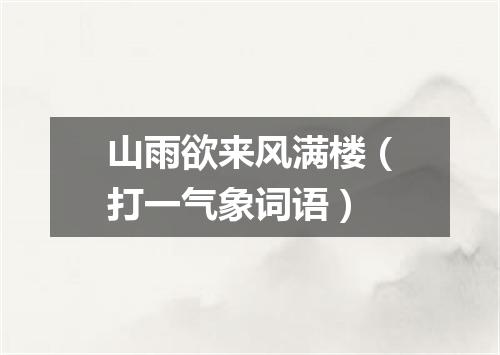 山雨欲来风满楼（打一气象词语）