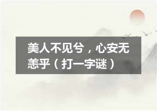 美人不见兮，心安无恙乎（打一字谜）