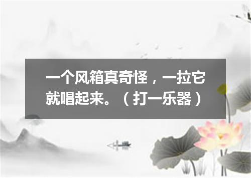 一个风箱真奇怪，一拉它就唱起来。（打一乐器）