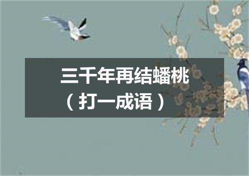 三千年再结蟠桃（打一成语）