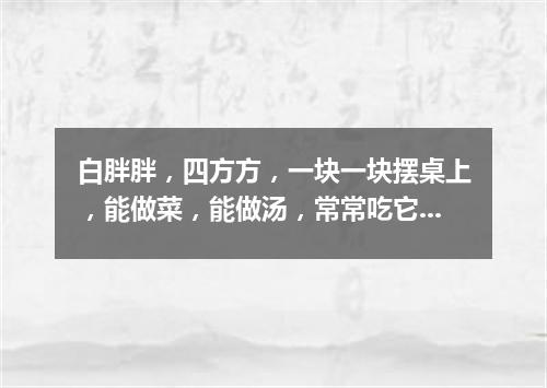 白胖胖，四方方，一块一块摆桌上，能做菜，能做汤，常常吃它有营养。（打一食物）