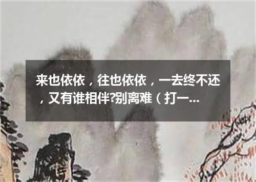 来也依依，往也依依，一去终不还，又有谁相伴?别离难（打一字谜）