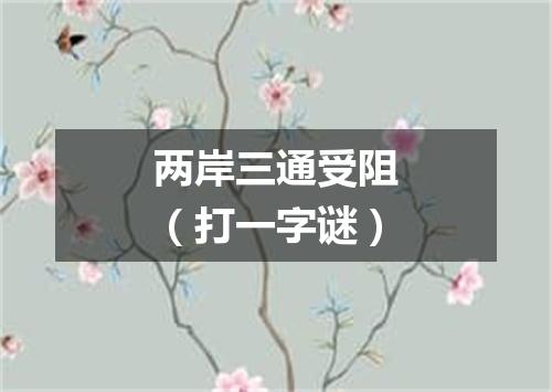 两岸三通受阻（打一字谜）